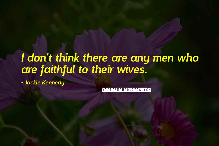 Jackie Kennedy Quotes: I don't think there are any men who are faithful to their wives.