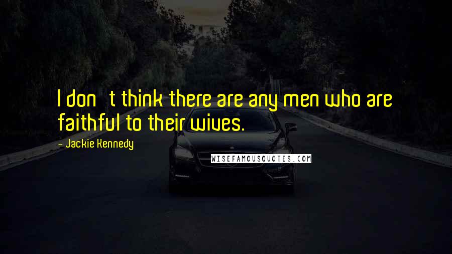 Jackie Kennedy Quotes: I don't think there are any men who are faithful to their wives.