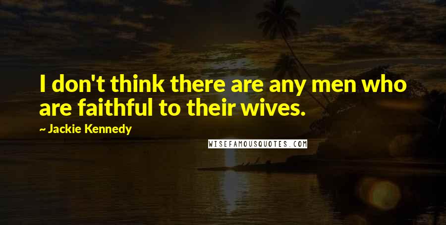 Jackie Kennedy Quotes: I don't think there are any men who are faithful to their wives.