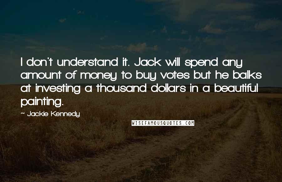 Jackie Kennedy Quotes: I don't understand it. Jack will spend any amount of money to buy votes but he balks at investing a thousand dollars in a beautiful painting.