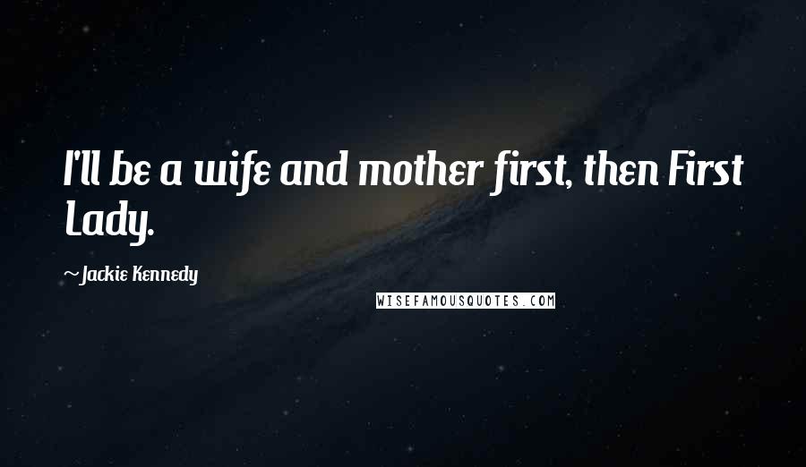 Jackie Kennedy Quotes: I'll be a wife and mother first, then First Lady.