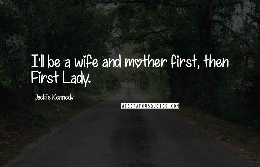 Jackie Kennedy Quotes: I'll be a wife and mother first, then First Lady.