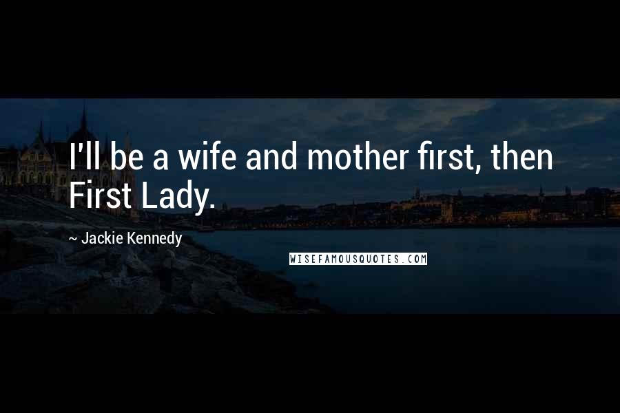 Jackie Kennedy Quotes: I'll be a wife and mother first, then First Lady.