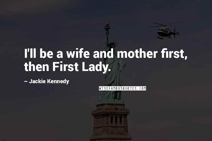 Jackie Kennedy Quotes: I'll be a wife and mother first, then First Lady.