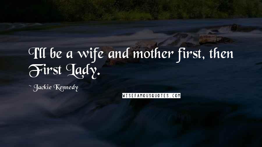 Jackie Kennedy Quotes: I'll be a wife and mother first, then First Lady.