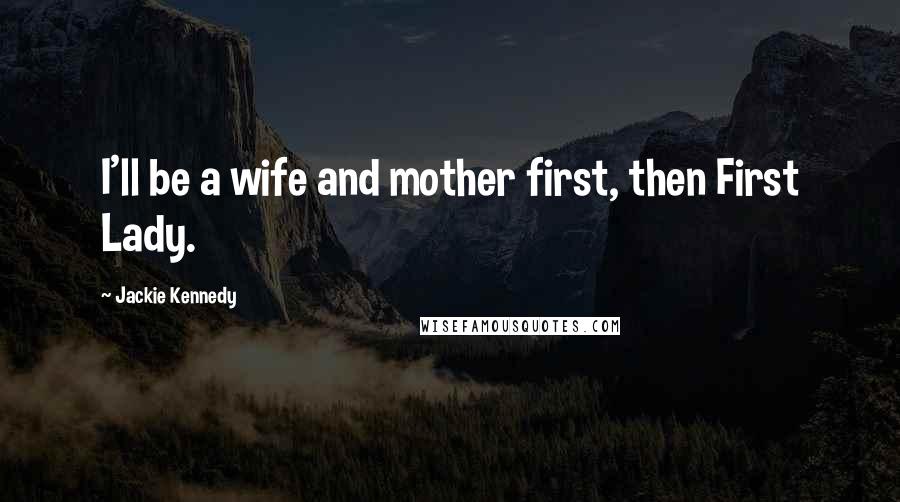 Jackie Kennedy Quotes: I'll be a wife and mother first, then First Lady.