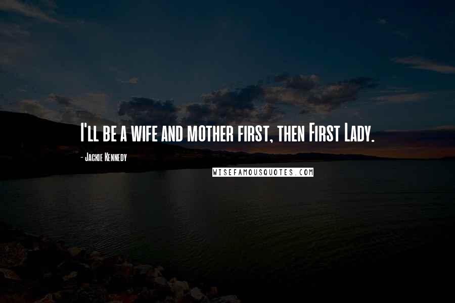 Jackie Kennedy Quotes: I'll be a wife and mother first, then First Lady.