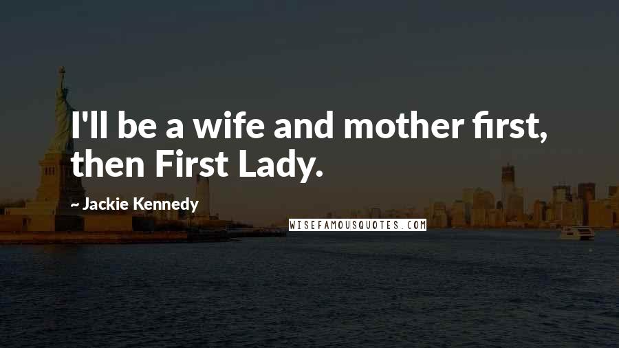 Jackie Kennedy Quotes: I'll be a wife and mother first, then First Lady.