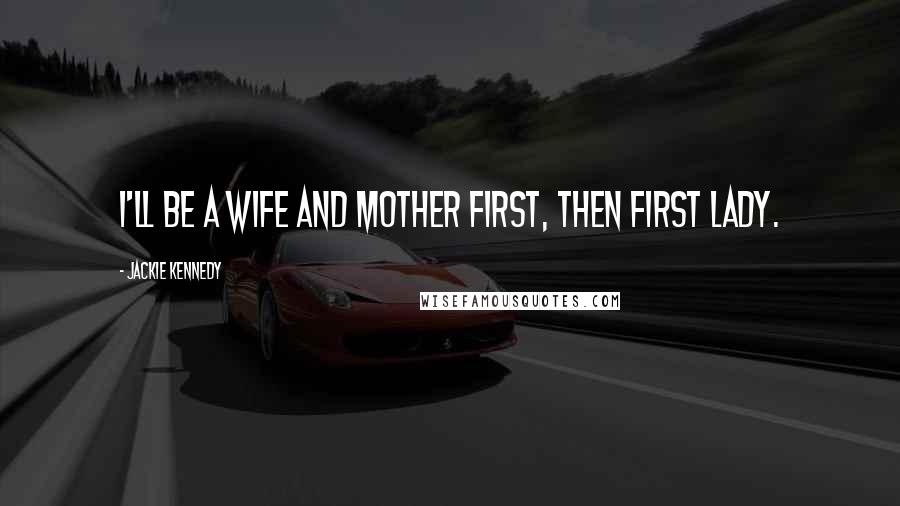 Jackie Kennedy Quotes: I'll be a wife and mother first, then First Lady.