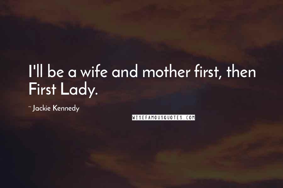 Jackie Kennedy Quotes: I'll be a wife and mother first, then First Lady.