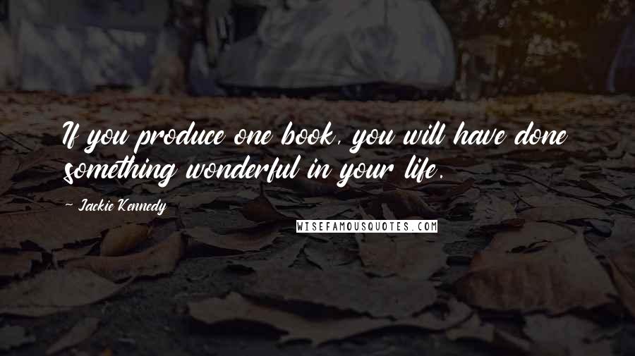 Jackie Kennedy Quotes: If you produce one book, you will have done something wonderful in your life.