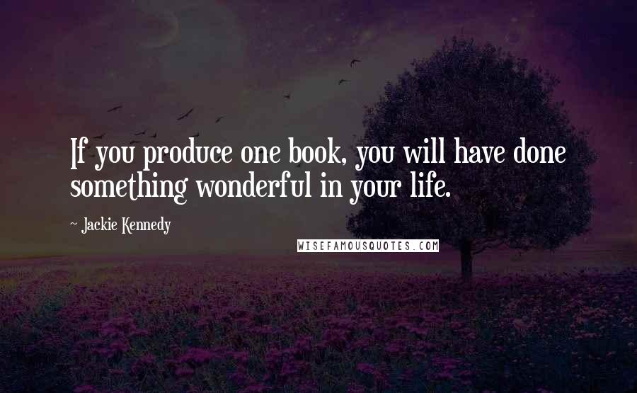 Jackie Kennedy Quotes: If you produce one book, you will have done something wonderful in your life.