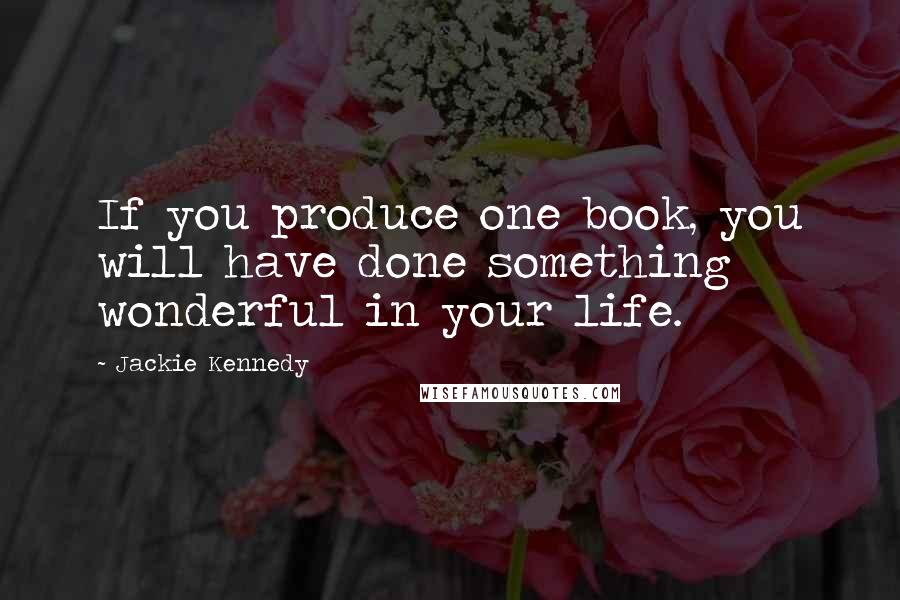 Jackie Kennedy Quotes: If you produce one book, you will have done something wonderful in your life.