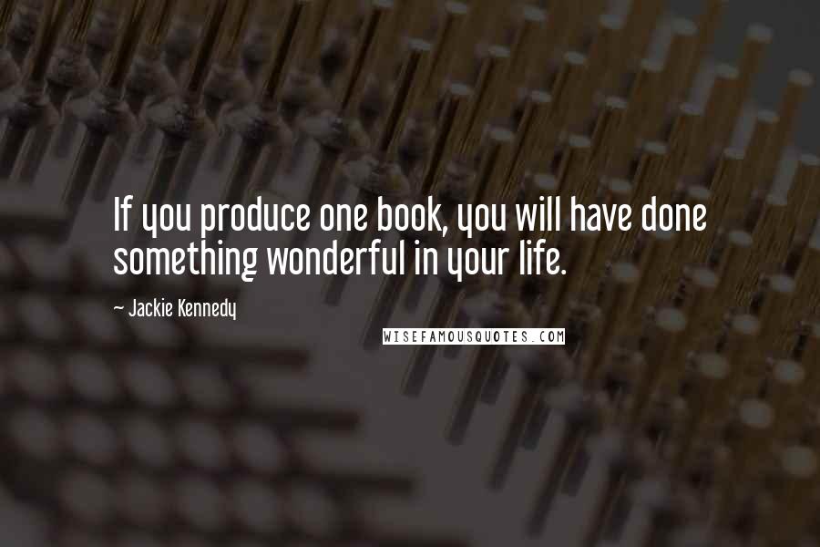 Jackie Kennedy Quotes: If you produce one book, you will have done something wonderful in your life.