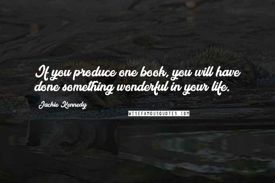 Jackie Kennedy Quotes: If you produce one book, you will have done something wonderful in your life.