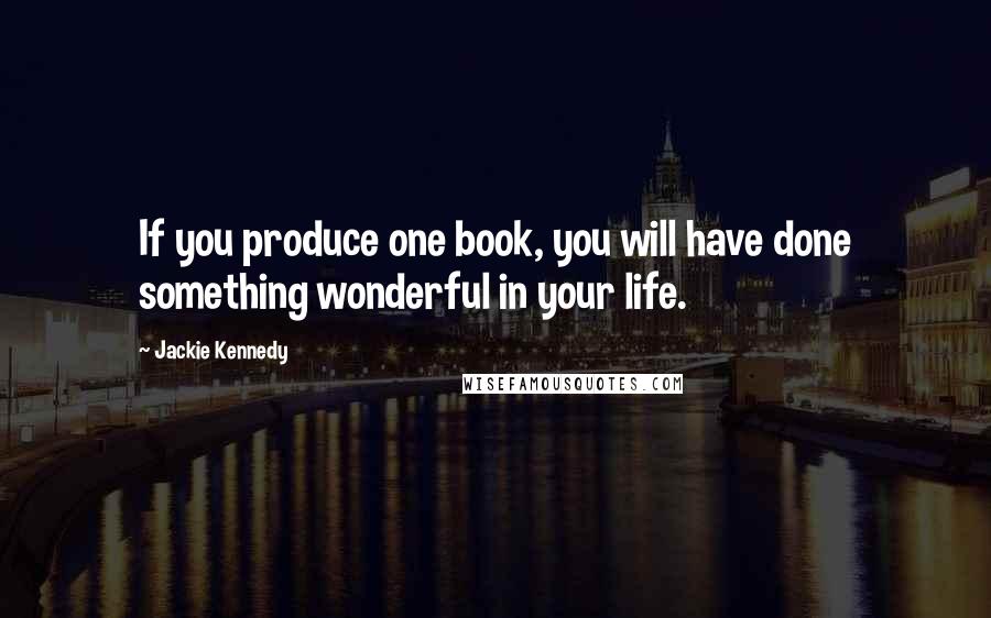 Jackie Kennedy Quotes: If you produce one book, you will have done something wonderful in your life.