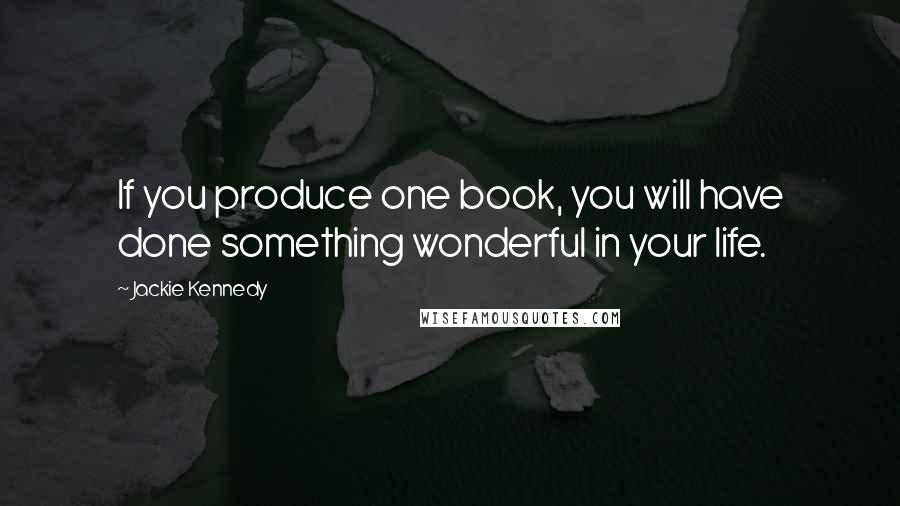 Jackie Kennedy Quotes: If you produce one book, you will have done something wonderful in your life.