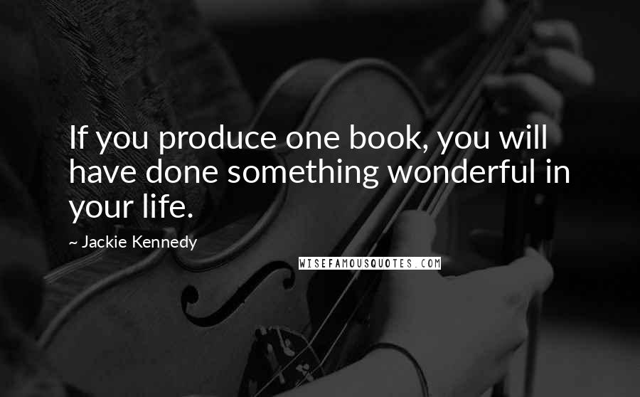 Jackie Kennedy Quotes: If you produce one book, you will have done something wonderful in your life.