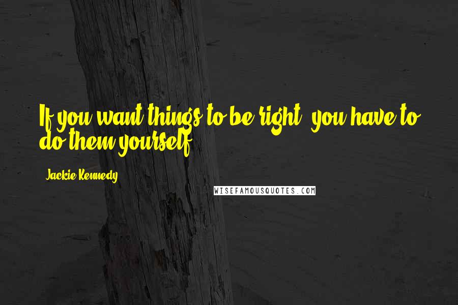 Jackie Kennedy Quotes: If you want things to be right, you have to do them yourself