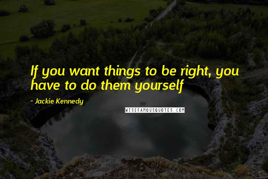 Jackie Kennedy Quotes: If you want things to be right, you have to do them yourself