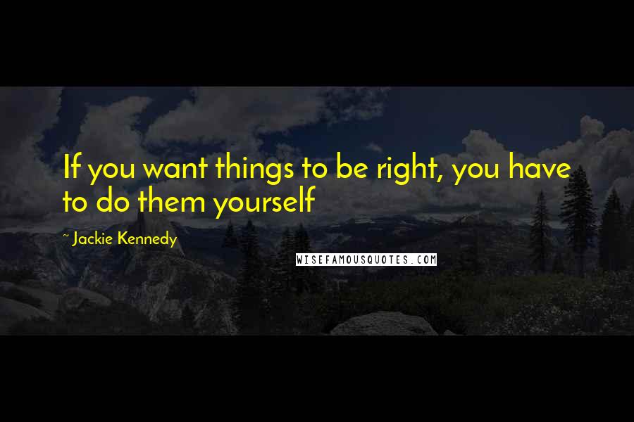 Jackie Kennedy Quotes: If you want things to be right, you have to do them yourself