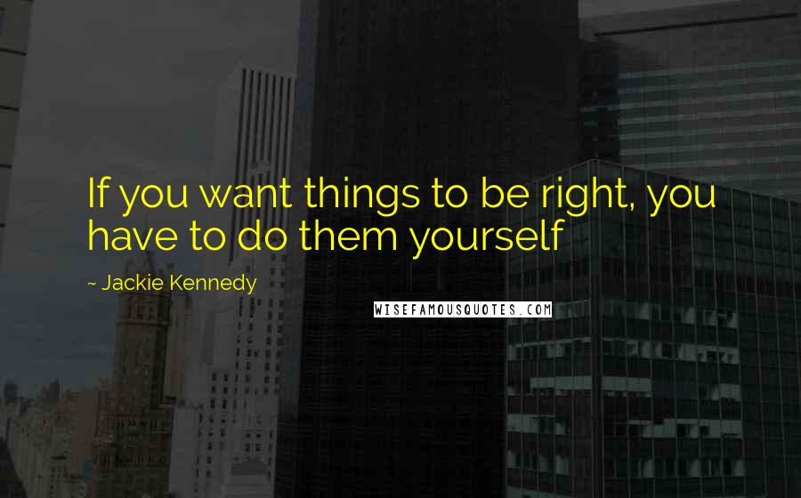 Jackie Kennedy Quotes: If you want things to be right, you have to do them yourself