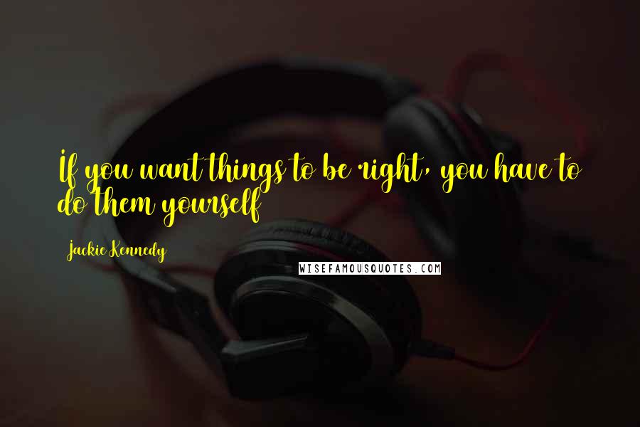Jackie Kennedy Quotes: If you want things to be right, you have to do them yourself