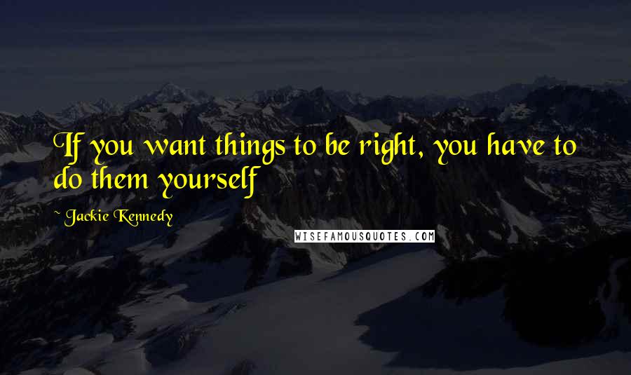 Jackie Kennedy Quotes: If you want things to be right, you have to do them yourself