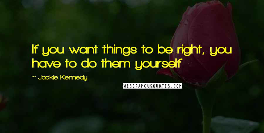 Jackie Kennedy Quotes: If you want things to be right, you have to do them yourself