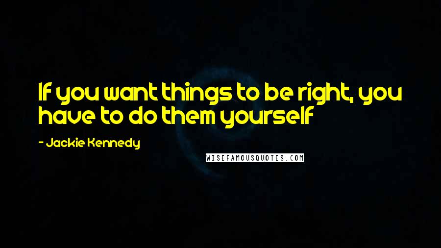 Jackie Kennedy Quotes: If you want things to be right, you have to do them yourself