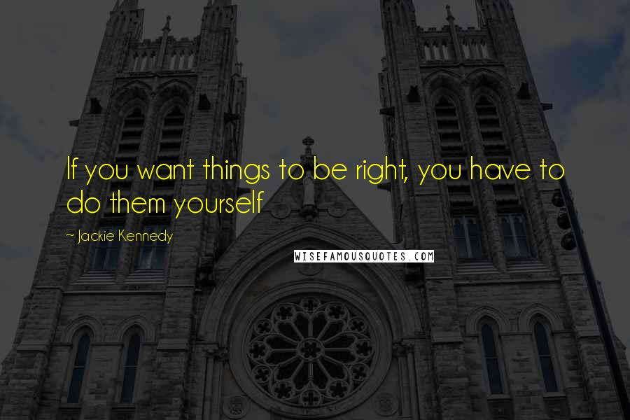 Jackie Kennedy Quotes: If you want things to be right, you have to do them yourself