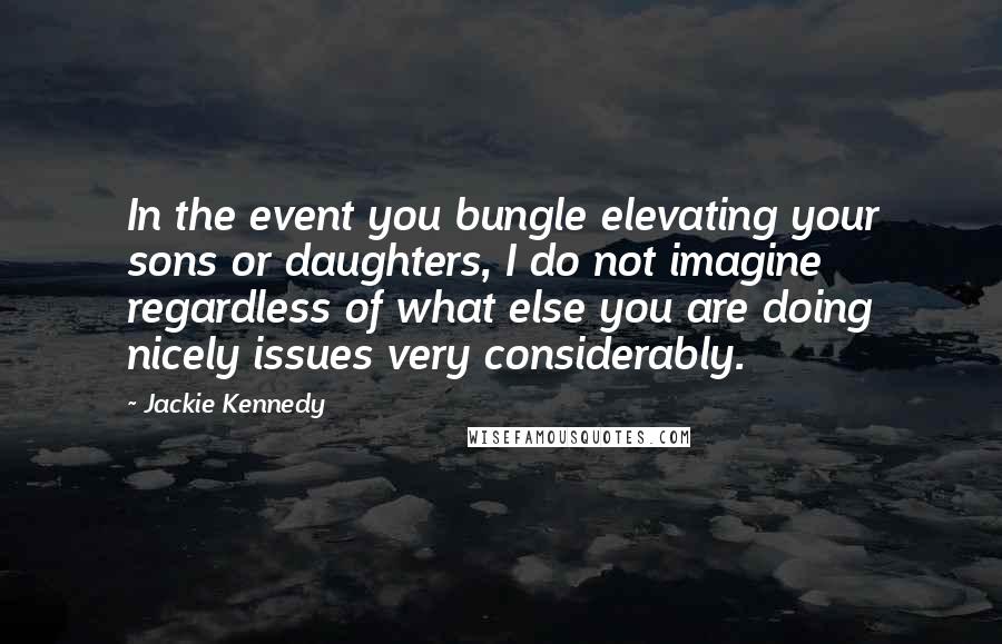 Jackie Kennedy Quotes: In the event you bungle elevating your sons or daughters, I do not imagine regardless of what else you are doing nicely issues very considerably.