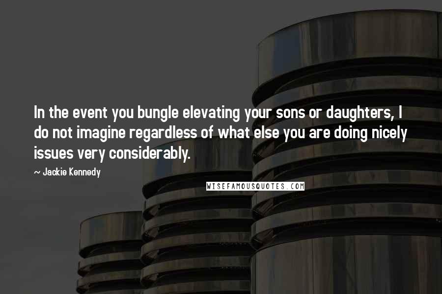 Jackie Kennedy Quotes: In the event you bungle elevating your sons or daughters, I do not imagine regardless of what else you are doing nicely issues very considerably.