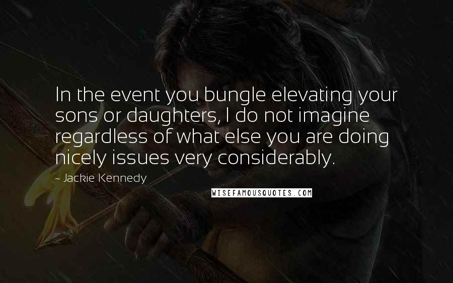 Jackie Kennedy Quotes: In the event you bungle elevating your sons or daughters, I do not imagine regardless of what else you are doing nicely issues very considerably.