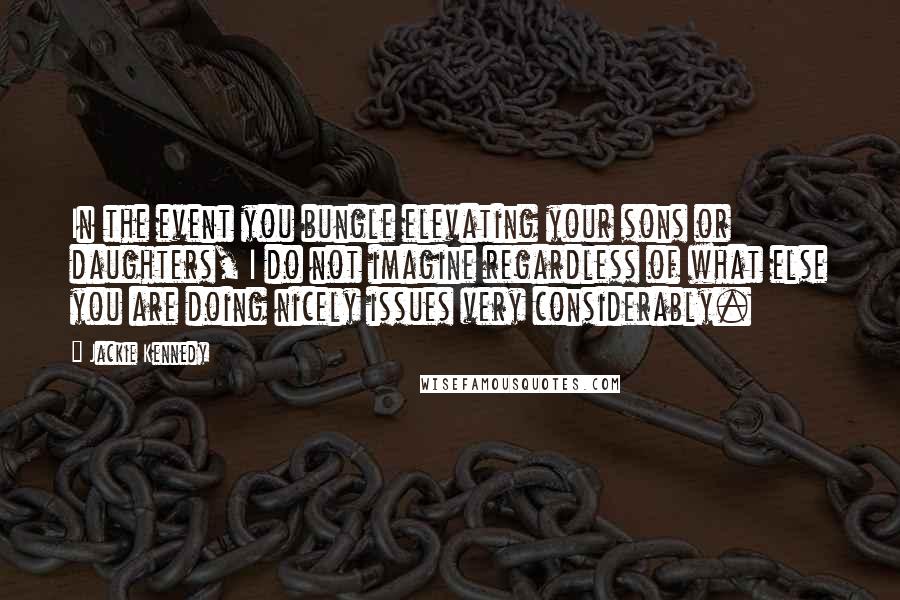 Jackie Kennedy Quotes: In the event you bungle elevating your sons or daughters, I do not imagine regardless of what else you are doing nicely issues very considerably.