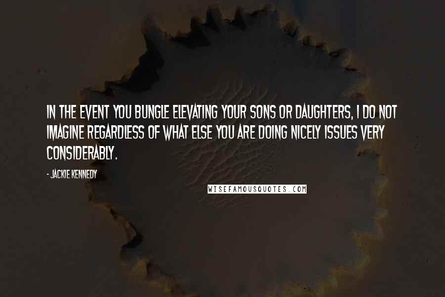 Jackie Kennedy Quotes: In the event you bungle elevating your sons or daughters, I do not imagine regardless of what else you are doing nicely issues very considerably.