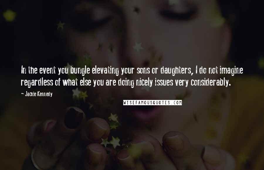 Jackie Kennedy Quotes: In the event you bungle elevating your sons or daughters, I do not imagine regardless of what else you are doing nicely issues very considerably.