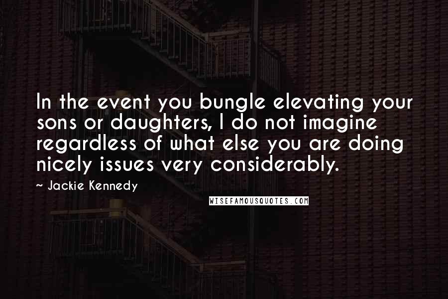 Jackie Kennedy Quotes: In the event you bungle elevating your sons or daughters, I do not imagine regardless of what else you are doing nicely issues very considerably.