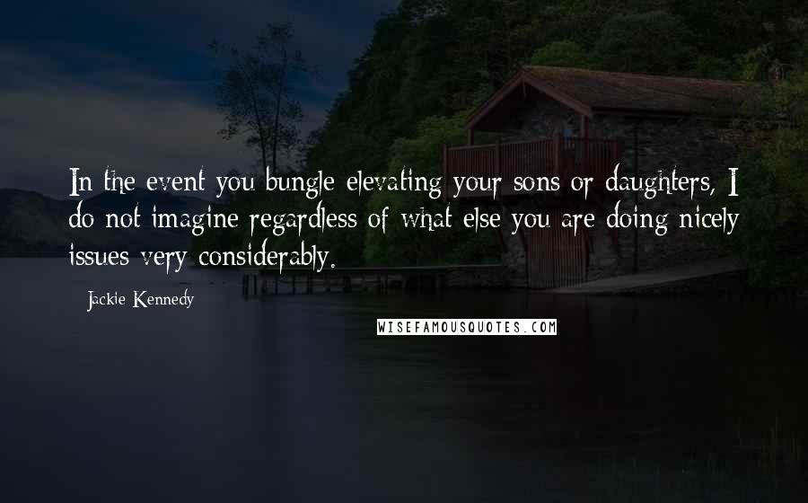 Jackie Kennedy Quotes: In the event you bungle elevating your sons or daughters, I do not imagine regardless of what else you are doing nicely issues very considerably.