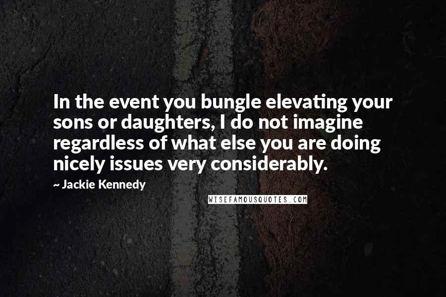 Jackie Kennedy Quotes: In the event you bungle elevating your sons or daughters, I do not imagine regardless of what else you are doing nicely issues very considerably.