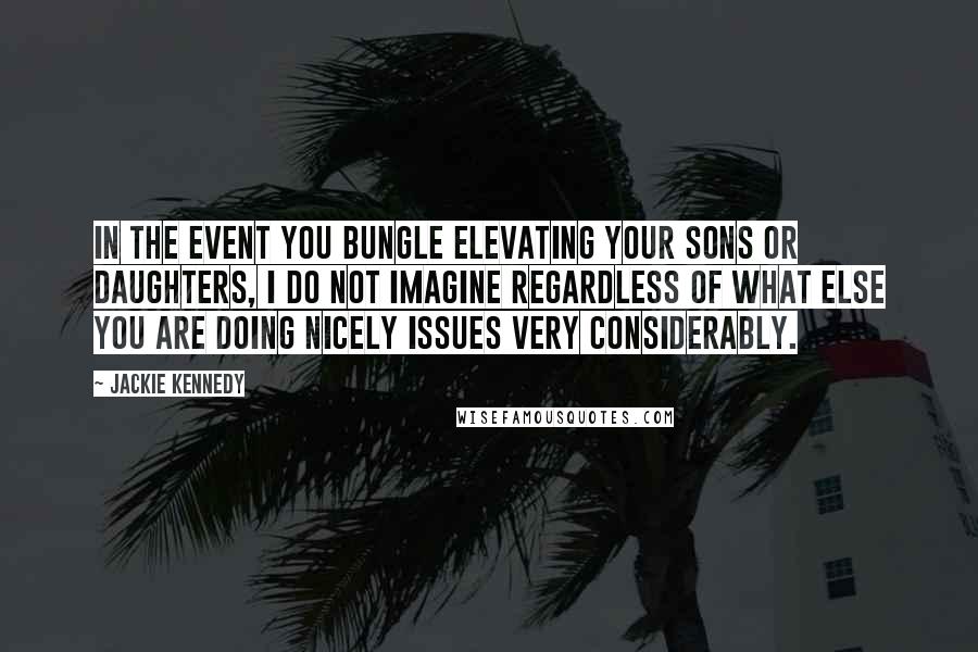 Jackie Kennedy Quotes: In the event you bungle elevating your sons or daughters, I do not imagine regardless of what else you are doing nicely issues very considerably.