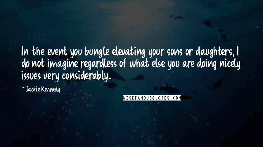 Jackie Kennedy Quotes: In the event you bungle elevating your sons or daughters, I do not imagine regardless of what else you are doing nicely issues very considerably.