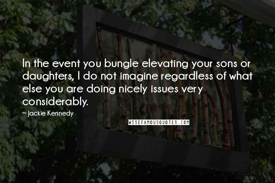 Jackie Kennedy Quotes: In the event you bungle elevating your sons or daughters, I do not imagine regardless of what else you are doing nicely issues very considerably.