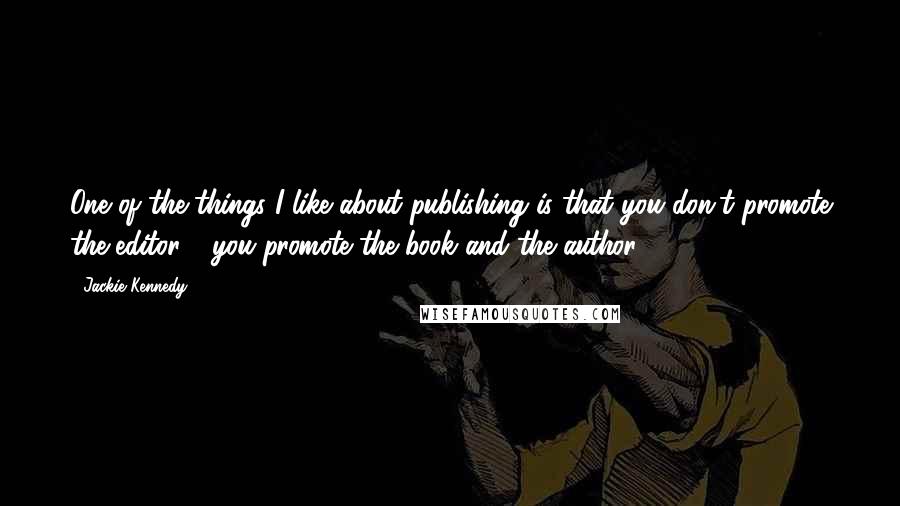 Jackie Kennedy Quotes: One of the things I like about publishing is that you don't promote the editor - you promote the book and the author.