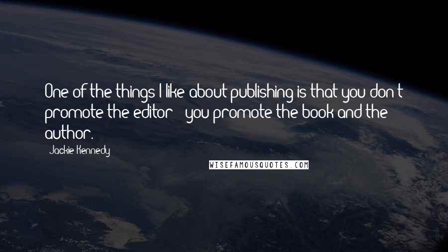 Jackie Kennedy Quotes: One of the things I like about publishing is that you don't promote the editor - you promote the book and the author.