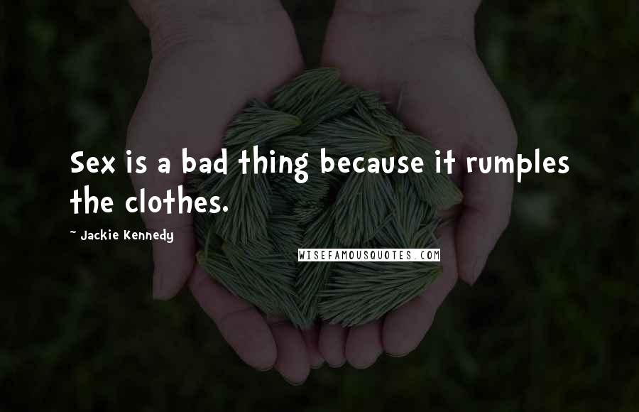 Jackie Kennedy Quotes: Sex is a bad thing because it rumples the clothes.