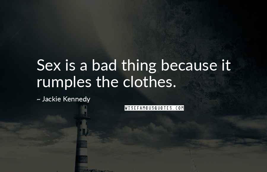 Jackie Kennedy Quotes: Sex is a bad thing because it rumples the clothes.