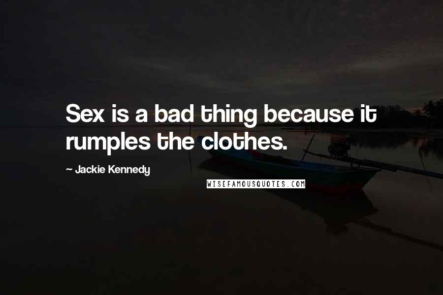 Jackie Kennedy Quotes: Sex is a bad thing because it rumples the clothes.