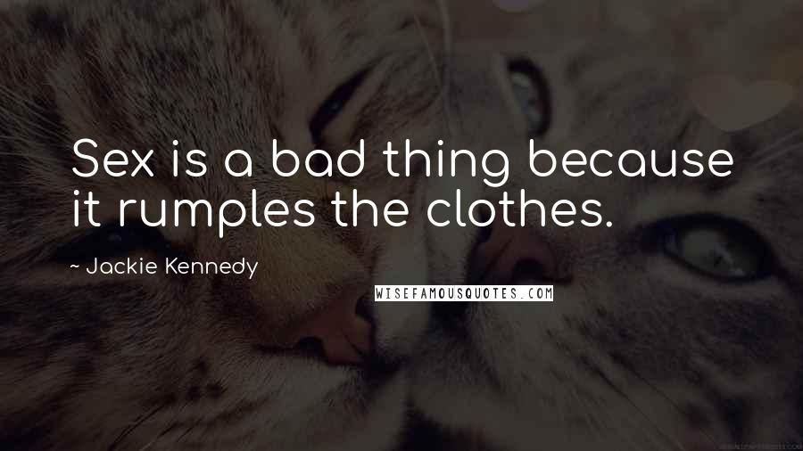 Jackie Kennedy Quotes: Sex is a bad thing because it rumples the clothes.