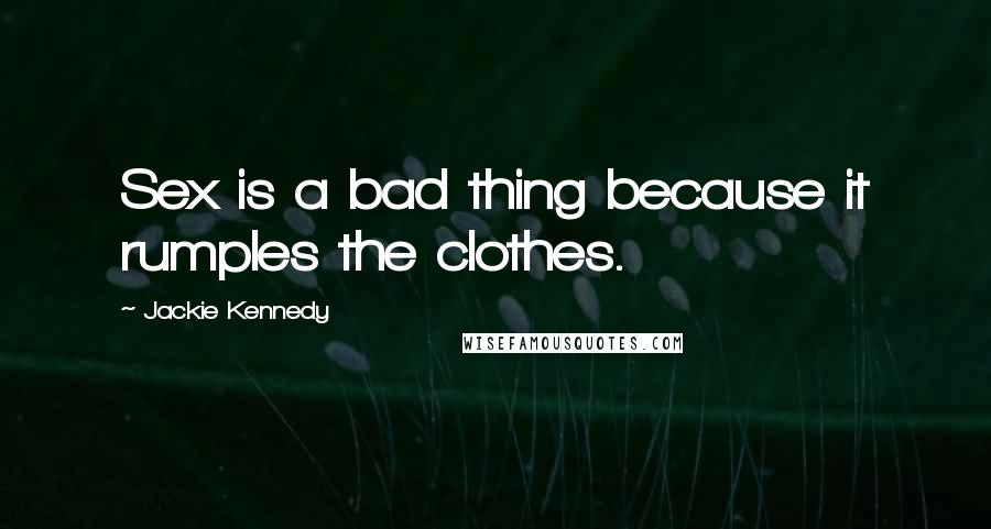 Jackie Kennedy Quotes: Sex is a bad thing because it rumples the clothes.